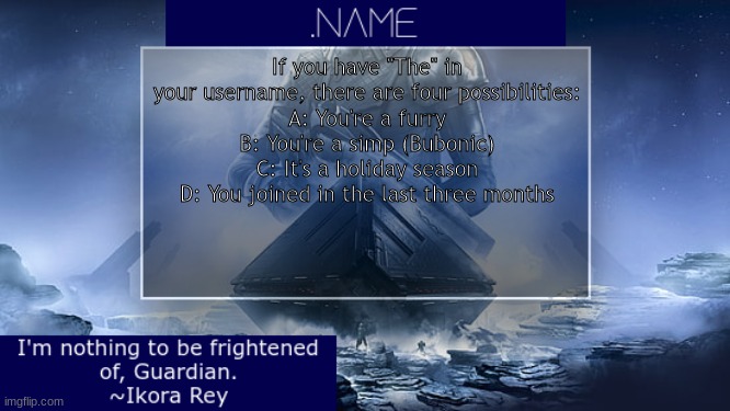 .name Ikora Rey Announcement Temp | If you have "The" in your username, there are four possibilities:
A: You're a furry
B: You're a simp (Bubonic)
C: It's a holiday season
D: You joined in the last three months | image tagged in name ikora rey announcement temp | made w/ Imgflip meme maker