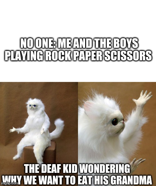 FunnyTittle.png | NO ONE: ME AND THE BOYS PLAYING ROCK PAPER SCISSORS; THE DEAF KID WONDERING WHY WE WANT TO EAT HIS GRANDMA | image tagged in memes,persian cat room guardian,funny | made w/ Imgflip meme maker