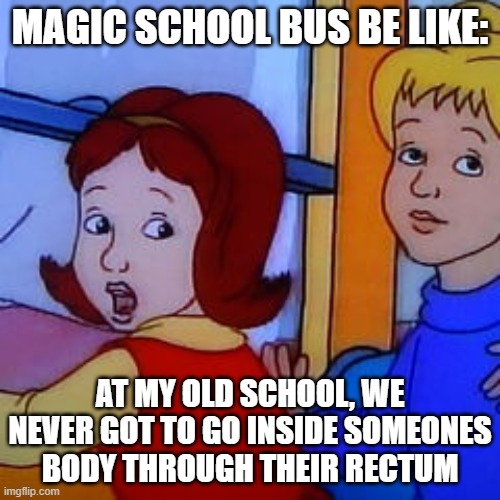 at my old school | MAGIC SCHOOL BUS BE LIKE:; AT MY OLD SCHOOL, WE NEVER GOT TO GO INSIDE SOMEONES BODY THROUGH THEIR RECTUM | image tagged in at my old school | made w/ Imgflip meme maker