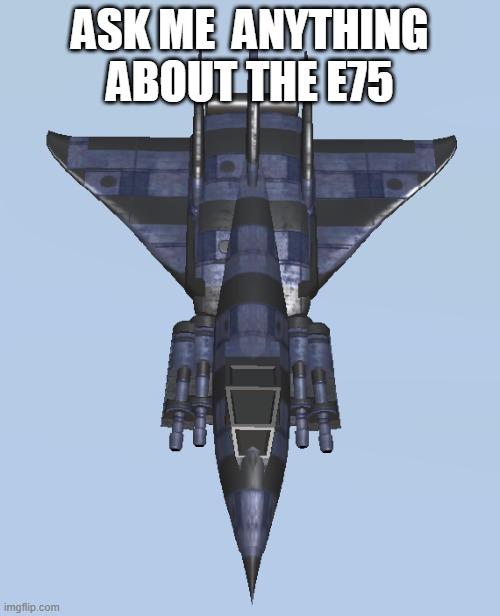 E75 Model 1 | ASK ME  ANYTHING ABOUT THE E75 | image tagged in e75 model 1 | made w/ Imgflip meme maker