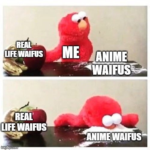 elmo cocaine | REAL LIFE WAIFUS; ME; ANIME WAIFUS; REAL LIFE WAIFUS; ANIME WAIFUS | image tagged in elmo cocaine | made w/ Imgflip meme maker