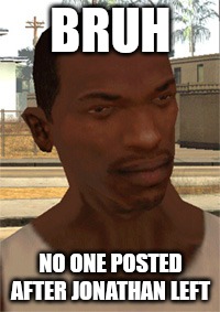 Carl Johnson | BRUH; NO ONE POSTED AFTER JONATHAN LEFT | image tagged in carl johnson | made w/ Imgflip meme maker