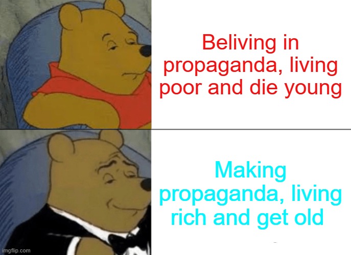 Tuxedo Winnie The Pooh | Beliving in propaganda, living poor and die young; Making propaganda, living rich and get old | image tagged in memes,tuxedo winnie the pooh | made w/ Imgflip meme maker