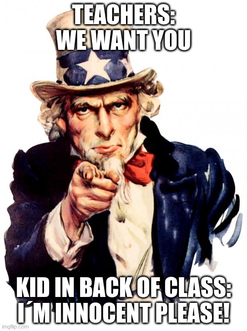 made this in 2 period:) | TEACHERS: WE WANT YOU; KID IN BACK OF CLASS: I´M INNOCENT PLEASE! | image tagged in memes,uncle sam | made w/ Imgflip meme maker