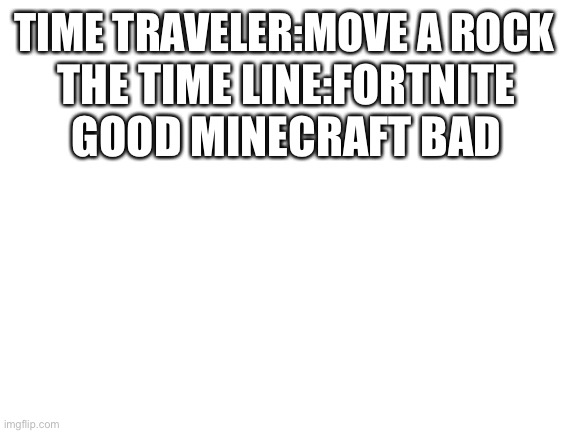 Blank White Template | TIME TRAVELER:MOVE A ROCK; THE TIME LINE:FORTNITE GOOD MINECRAFT BAD | image tagged in blank white template | made w/ Imgflip meme maker