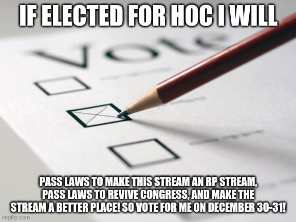 VOTE PAPA_NIKO FOR HOC | IF ELECTED FOR HOC I WILL; PASS LAWS TO MAKE THIS STREAM AN RP STREAM, PASS LAWS TO REVIVE CONGRESS, AND MAKE THE STREAM A BETTER PLACE! SO VOTE FOR ME ON DECEMBER 30-31! | image tagged in voting ballot | made w/ Imgflip meme maker