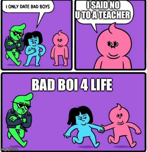 That’s a bad boi | I SAID NO U TO A TEACHER; BAD BOI 4 LIFE | image tagged in i only date bad boys | made w/ Imgflip meme maker