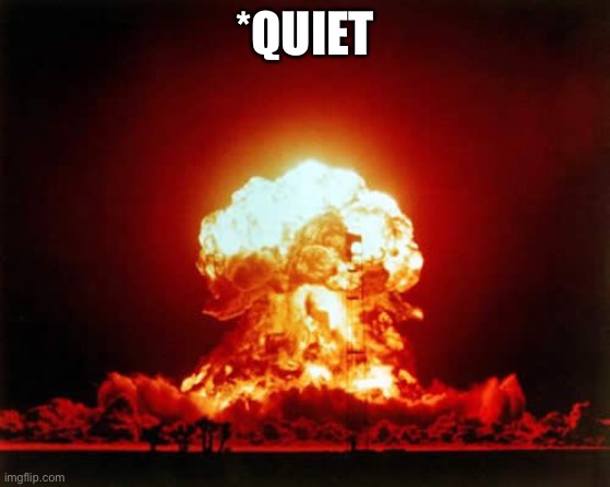 Nuclear Explosion Meme | *QUIET | image tagged in memes,nuclear explosion | made w/ Imgflip meme maker