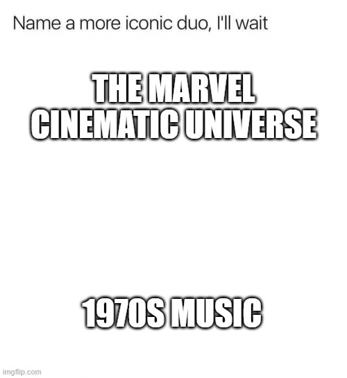 Name a more iconic duo, I'll wait | THE MARVEL CINEMATIC UNIVERSE; 1970S MUSIC | image tagged in name a more iconic duo i'll wait | made w/ Imgflip meme maker