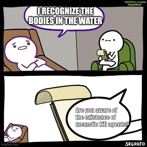 Uncreative title for an uncreative meme | I RECOGNIZE THE BODIES IN THE WATER; Are you aware of the existence of memetic kill agents? | image tagged in unprofessional therapist,wow you are actually reading these tags | made w/ Imgflip meme maker