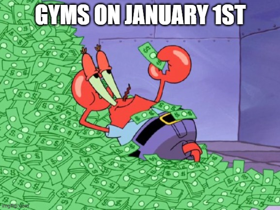 mr krabs money | GYMS ON JANUARY 1ST | image tagged in mr krabs money,funny,spongebob,funny memes,dank memes,dank | made w/ Imgflip meme maker