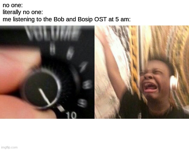 m u s i c |  no one:
literally no one:
me listening to the Bob and Bosip OST at 5 am: | image tagged in loud music,fnf,bob and bosip | made w/ Imgflip meme maker