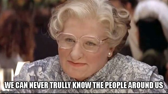 Mrs. Doubtfire | WE CAN NEVER TRULLY KNOW THE PEOPLE AROUND US | image tagged in mrs doubtfire | made w/ Imgflip meme maker