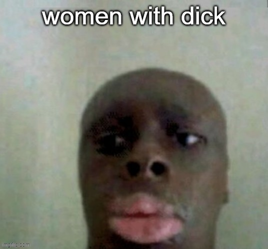 i d k | women with dick | image tagged in k dan | made w/ Imgflip meme maker