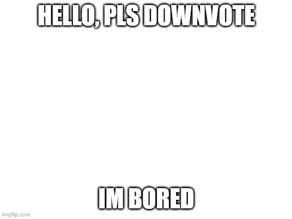 Blank White Template | HELLO, PLS DOWNVOTE; IM BORED | image tagged in blank white template | made w/ Imgflip meme maker