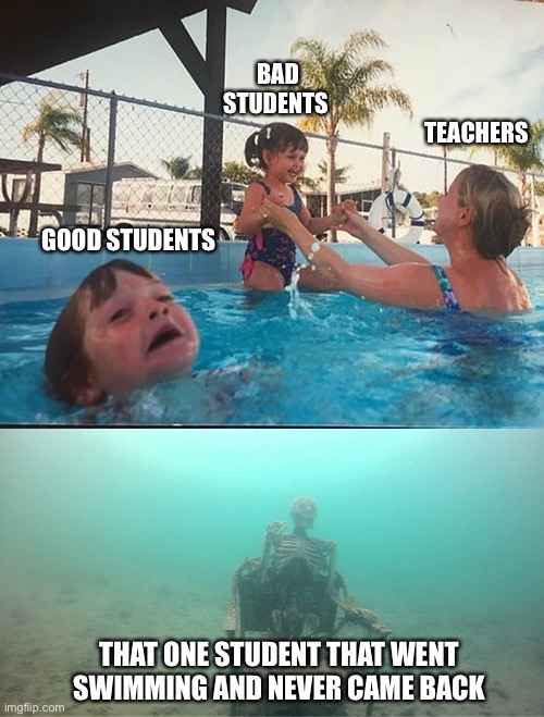 Mom ignoring child with skeleton | BAD STUDENTS; TEACHERS; GOOD STUDENTS; THAT ONE STUDENT THAT WENT SWIMMING AND NEVER CAME BACK | image tagged in mom ignoring child with skeleton,student,teacher,school,unhelpful teacher,funny memes | made w/ Imgflip meme maker