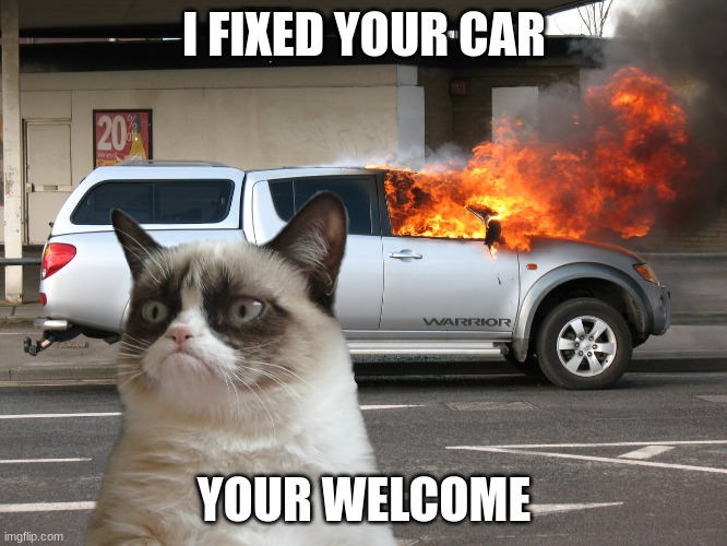 Grumpy Cat Car on Fire | I FIXED YOUR CAR; YOUR WELCOME | image tagged in grumpy cat car on fire | made w/ Imgflip meme maker