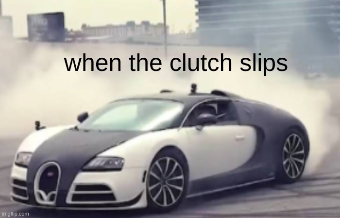 img buggati | when the clutch slips | image tagged in sewmyeyesshut | made w/ Imgflip meme maker