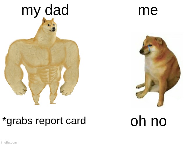 Buff Doge vs. Cheems | my dad; me; *grabs report card; oh no | image tagged in memes,buff doge vs cheems | made w/ Imgflip meme maker