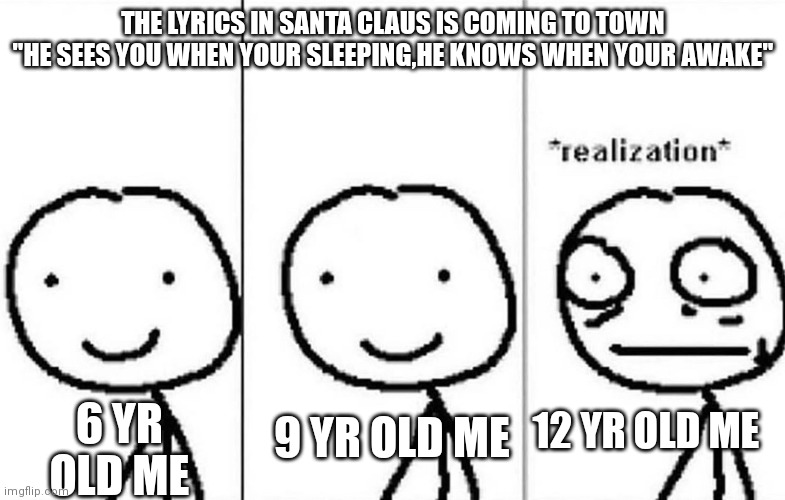 Santa stalker |  THE LYRICS IN SANTA CLAUS IS COMING TO TOWN "HE SEES YOU WHEN YOUR SLEEPING,HE KNOWS WHEN YOUR AWAKE"; 12 YR OLD ME; 6 YR OLD ME; 9 YR OLD ME | image tagged in realization | made w/ Imgflip meme maker