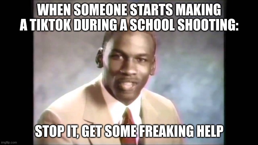 don't worry this didn't happen but someone was making one during a drill sooooooo |  WHEN SOMEONE STARTS MAKING A TIKTOK DURING A SCHOOL SHOOTING:; STOP IT, GET SOME FREAKING HELP | image tagged in stop it get some help,tiktok,tiktoksucks,school | made w/ Imgflip meme maker