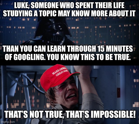 MAGA Luke does his own research | LUKE, SOMEONE WHO SPENT THEIR LIFE STUDYING A TOPIC MAY KNOW MORE ABOUT IT; THAN YOU CAN LEARN THROUGH 15 MINUTES OF GOOGLING. YOU KNOW THIS TO BE TRUE. THAT’S NOT TRUE, THAT’S IMPOSSIBLE! | image tagged in memes | made w/ Imgflip meme maker