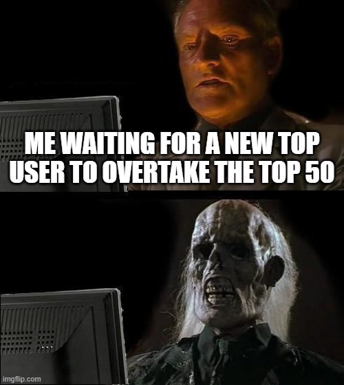 remember raydog? | ME WAITING FOR A NEW TOP USER TO OVERTAKE THE TOP 50 | image tagged in memes,i'll just wait here | made w/ Imgflip meme maker