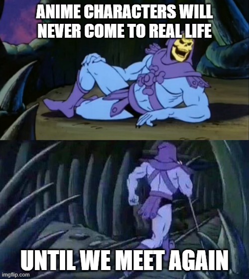 simps now cry | ANIME CHARACTERS WILL NEVER COME TO REAL LIFE; UNTIL WE MEET AGAIN | image tagged in skeletor disturbing facts | made w/ Imgflip meme maker