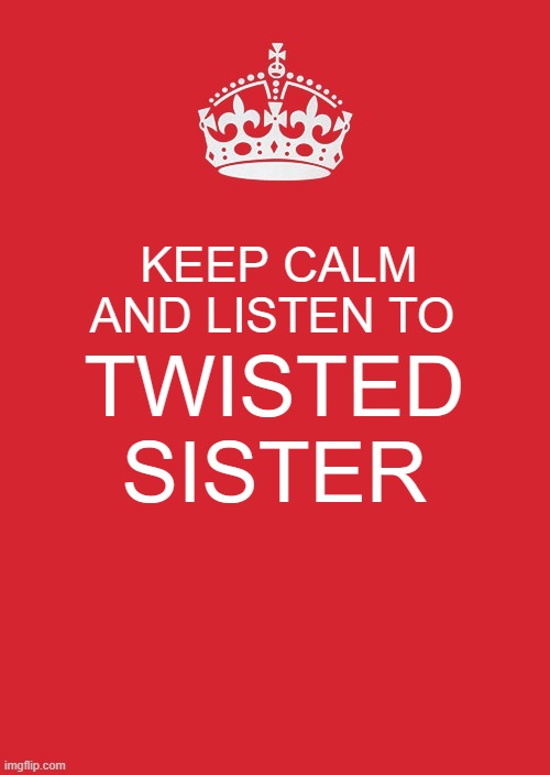 twisted sister | KEEP CALM AND LISTEN TO; TWISTED SISTER | image tagged in memes,keep calm and carry on red | made w/ Imgflip meme maker