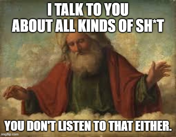 god | I TALK TO YOU ABOUT ALL KINDS OF SH*T YOU DON'T LISTEN TO THAT EITHER. | image tagged in god | made w/ Imgflip meme maker