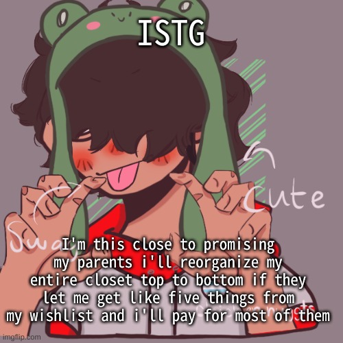 Im totally not watching alt tiktoks and envying legit everyone in them instead of doing work | ISTG; I'm this close to promising my parents i'll reorganize my entire closet top to bottom if they let me get like five things from my wishlist and i'll pay for most of them | image tagged in remaking an old pisscrew go brrrr | made w/ Imgflip meme maker