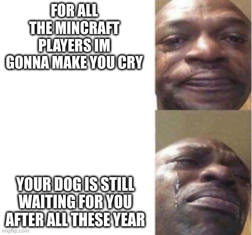 only mincraft players will understand | FOR ALL THE MINCRAFT PLAYERS IM GONNA MAKE YOU CRY; YOUR DOG IS STILL WAITING FOR YOU AFTER ALL THESE YEAR | image tagged in black guy crying | made w/ Imgflip meme maker
