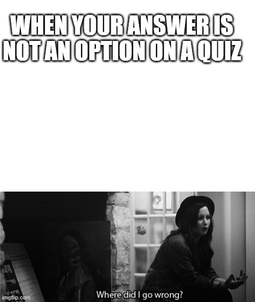 WHEN YOUR ANSWER IS NOT AN OPTION ON A QUIZ | image tagged in blank white template,where do i go wrong,memes,funny,school,relatable | made w/ Imgflip meme maker