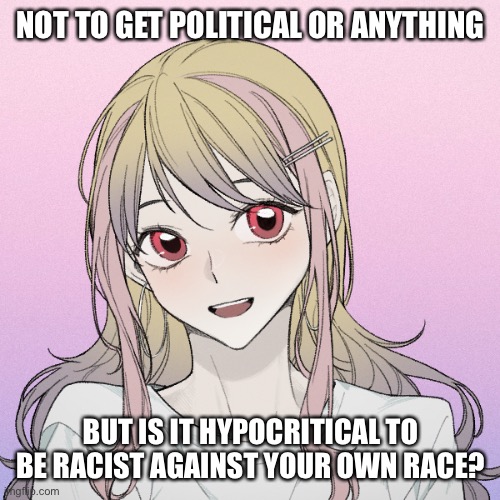 peachytroopa’s new picrew | NOT TO GET POLITICAL OR ANYTHING; BUT IS IT HYPOCRITICAL TO BE RACIST AGAINST YOUR OWN RACE? | image tagged in peachytroopa s new picrew | made w/ Imgflip meme maker