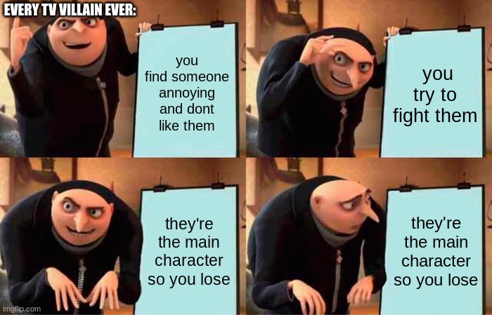 Gru's Plan | EVERY TV VILLAIN EVER:; you find someone annoying and dont like them; you try to fight them; they're the main character so you lose; they're the main character so you lose | image tagged in memes,gru's plan | made w/ Imgflip meme maker