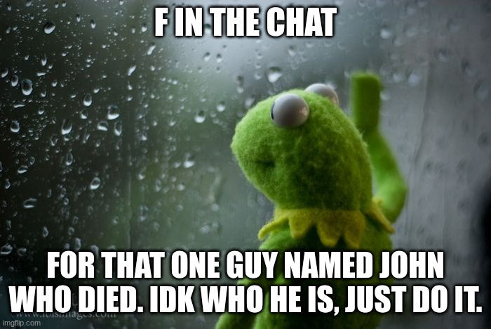 susssssssssssssssssssssssssssssssssssssssssssssssssssssssssssssssssssssssssssssssssssssssssssssssssssssssss | F IN THE CHAT; FOR THAT ONE GUY NAMED JOHN WHO DIED. IDK WHO HE IS, JUST DO IT. | image tagged in kermit window,bye,sus,suss,susss,sussss | made w/ Imgflip meme maker