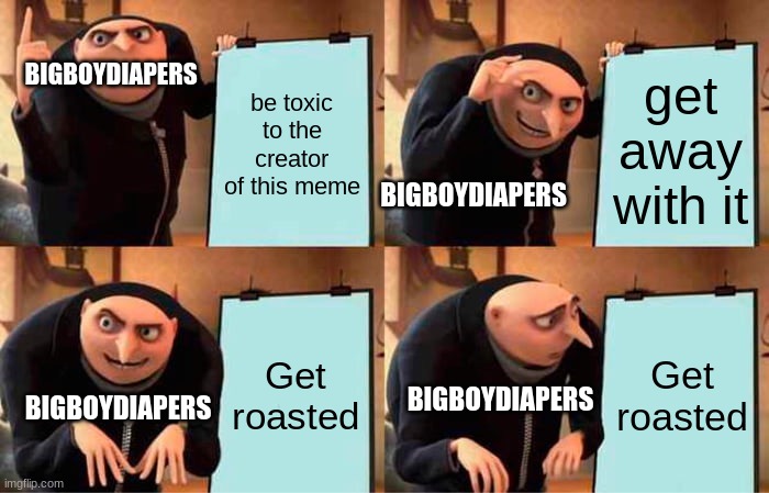 Gru's Plan Meme | be toxic to the creator of this meme get away with it Get roasted Get roasted BIGBOYDIAPERS BIGBOYDIAPERS BIGBOYDIAPERS BIGBOYDIAPERS | image tagged in memes,gru's plan | made w/ Imgflip meme maker