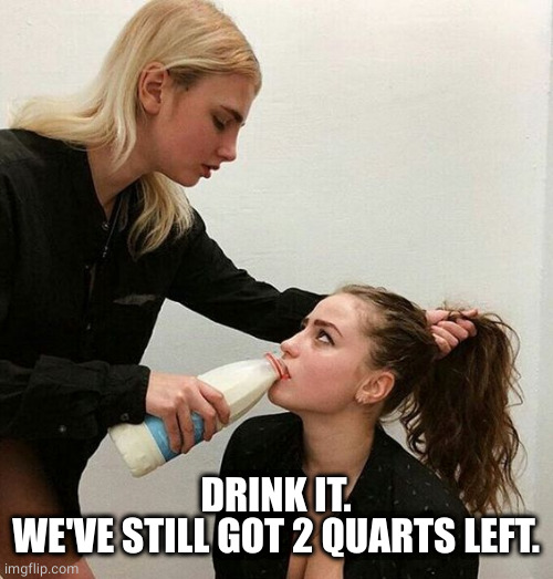 Milk Girls | DRINK IT.
WE'VE STILL GOT 2 QUARTS LEFT. | image tagged in milk girls | made w/ Imgflip meme maker