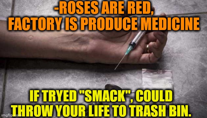 -Let's value our existence. | -ROSES ARE RED, FACTORY IS PRODUCE MEDICINE; IF TRYED "SMACK", COULD THROW YOUR LIFE TO TRASH BIN. | image tagged in heroin,don't do drugs,hallucinate,nightmare fuel,roses are red,verse | made w/ Imgflip meme maker
