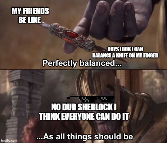 Thanos perfectly balanced as all things should be | MY FRIENDS BE LIKE; GUYS LOOK I CAN BALANCE A KNIFE ON MY FINGER; NO DUR SHERLOCK I THINK EVERYONE CAN DO IT | image tagged in thanos perfectly balanced as all things should be | made w/ Imgflip meme maker