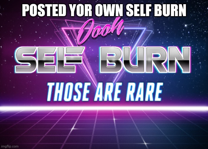 Self burn | POSTED YOR OWN SELF BURN | image tagged in self burn | made w/ Imgflip meme maker