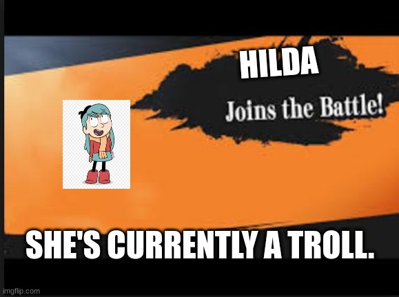 Joins The Battle! | HILDA; SHE'S CURRENTLY A TROLL. | image tagged in joins the battle | made w/ Imgflip meme maker