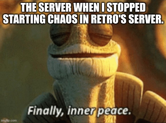 I'll be back.. and maybe with some juice. | THE SERVER WHEN I STOPPED STARTING CHAOS IN RETRO'S SERVER. | image tagged in finally inner peace | made w/ Imgflip meme maker