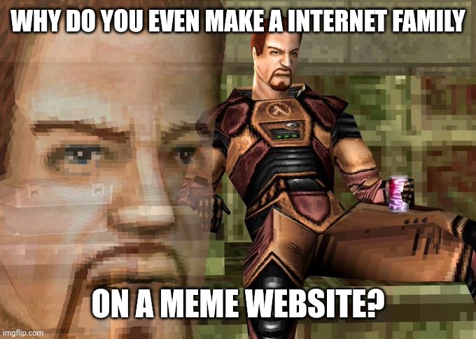 Half-Life 1 Gordon Freeman realization | WHY DO YOU EVEN MAKE A INTERNET FAMILY; ON A MEME WEBSITE? | image tagged in half-life 1 gordon freeman realization | made w/ Imgflip meme maker