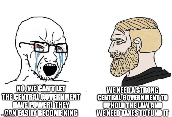 Soyboy Vs Yes Chad | WE NEED A STRONG CENTRAL GOVERNMENT TO UPHOLD THE LAW AND WE NEED TAXES TO FUND IT; NO, WE CAN'T LET THE CENTRAL GOVERNMENT HAVE POWER!  THEY CAN EASILY BECOME KING | image tagged in soyboy vs yes chad | made w/ Imgflip meme maker