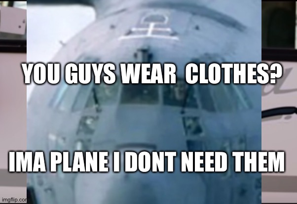 YOU GUYS WEAR  CLOTHES? IMA PLANE I DONT NEED THEM | made w/ Imgflip meme maker