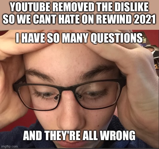 I just now realised this | YOUTUBE REMOVED THE DISLIKE SO WE CANT HATE ON REWIND 2021 | image tagged in i have so many questions and they're all wrong | made w/ Imgflip meme maker