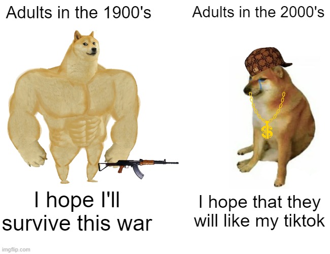 I hOpe ThEy WiLl LiKe My TiKtOk | Adults in the 1900's; Adults in the 2000's; I hope I'll survive this war; I hope that they will like my tiktok | image tagged in memes,buff doge vs cheems,tiktok,adults,war,if you can read this then follow | made w/ Imgflip meme maker