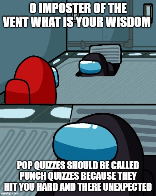 impostor of the vent | O IMPOSTER OF THE VENT WHAT IS YOUR WISDOM; POP QUIZZES SHOULD BE CALLED PUNCH QUIZZES BECAUSE THEY HIT YOU HARD AND THERE UNEXPECTED | image tagged in impostor of the vent | made w/ Imgflip meme maker