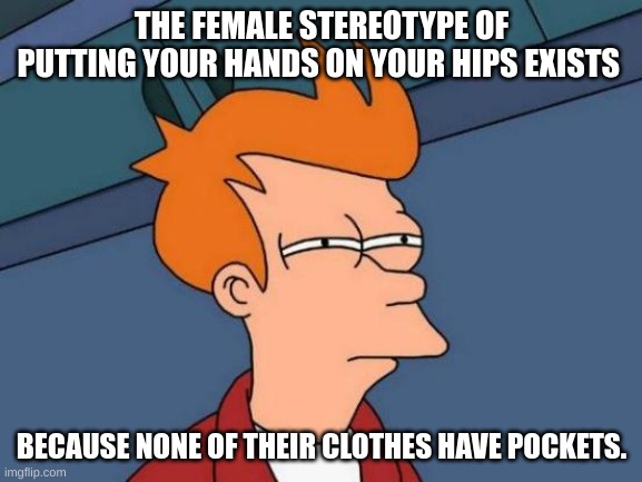 Think About This 4 | THE FEMALE STEREOTYPE OF PUTTING YOUR HANDS ON YOUR HIPS EXISTS; BECAUSE NONE OF THEIR CLOTHES HAVE POCKETS. | image tagged in memes,futurama fry | made w/ Imgflip meme maker